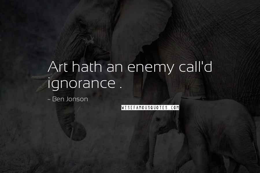 Ben Jonson Quotes: Art hath an enemy call'd ignorance .