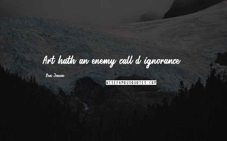 Ben Jonson Quotes: Art hath an enemy call'd ignorance .