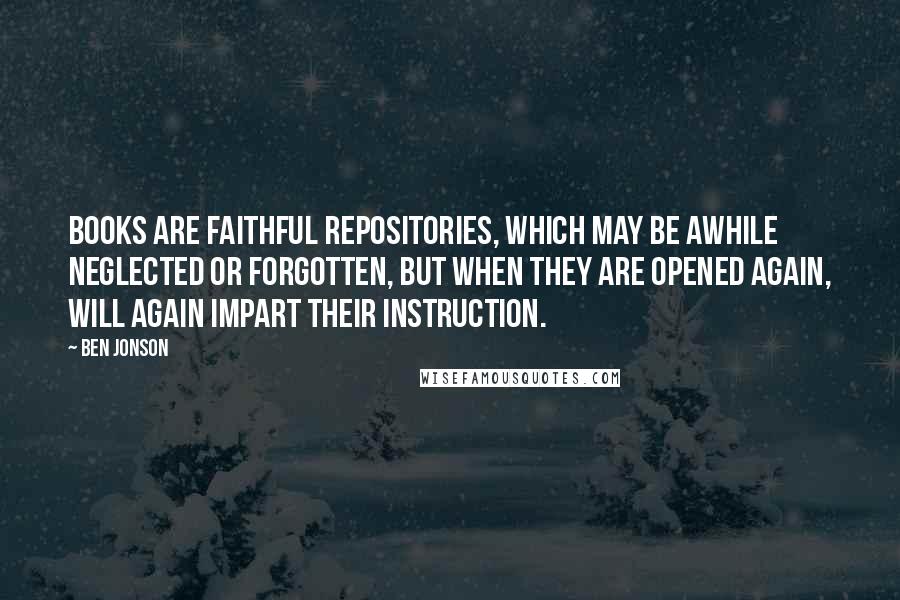 Ben Jonson Quotes: Books are faithful repositories, which may be awhile neglected or forgotten, but when they are opened again, will again impart their instruction.