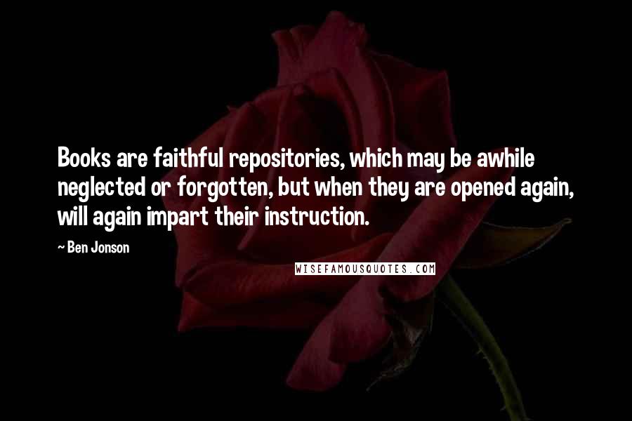 Ben Jonson Quotes: Books are faithful repositories, which may be awhile neglected or forgotten, but when they are opened again, will again impart their instruction.