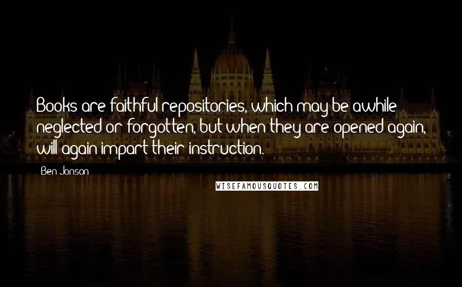 Ben Jonson Quotes: Books are faithful repositories, which may be awhile neglected or forgotten, but when they are opened again, will again impart their instruction.