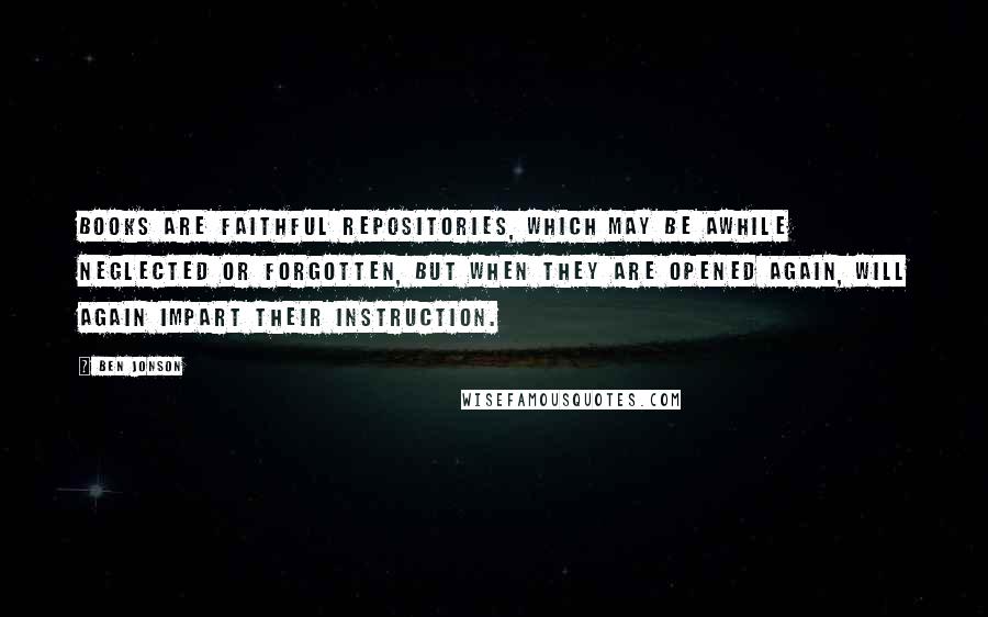 Ben Jonson Quotes: Books are faithful repositories, which may be awhile neglected or forgotten, but when they are opened again, will again impart their instruction.