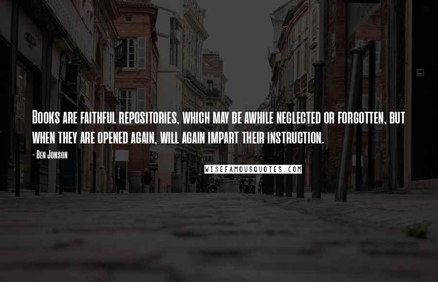 Ben Jonson Quotes: Books are faithful repositories, which may be awhile neglected or forgotten, but when they are opened again, will again impart their instruction.