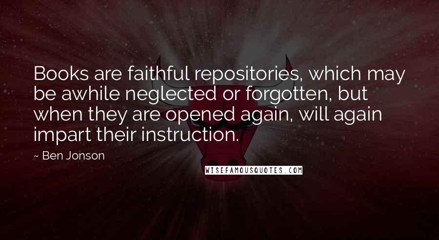 Ben Jonson Quotes: Books are faithful repositories, which may be awhile neglected or forgotten, but when they are opened again, will again impart their instruction.