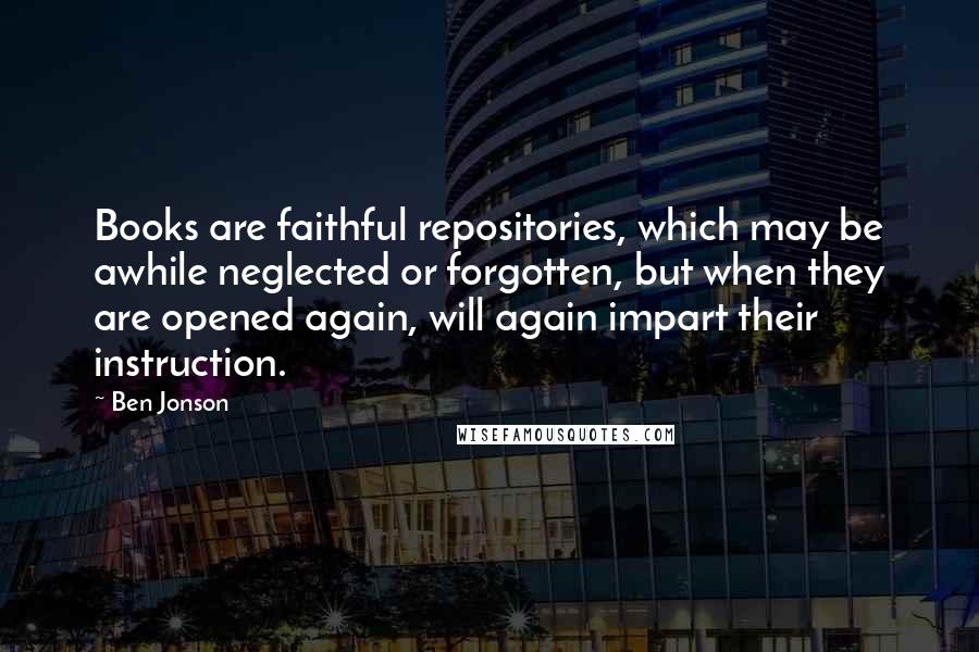 Ben Jonson Quotes: Books are faithful repositories, which may be awhile neglected or forgotten, but when they are opened again, will again impart their instruction.