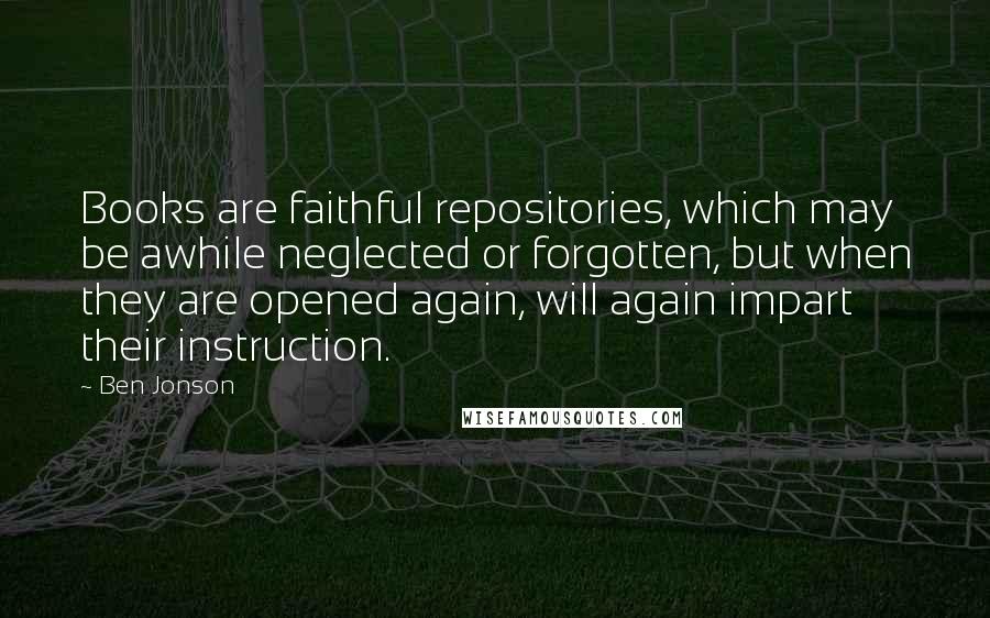 Ben Jonson Quotes: Books are faithful repositories, which may be awhile neglected or forgotten, but when they are opened again, will again impart their instruction.