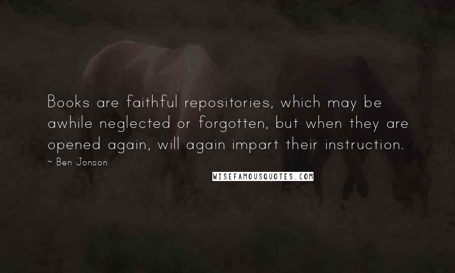Ben Jonson Quotes: Books are faithful repositories, which may be awhile neglected or forgotten, but when they are opened again, will again impart their instruction.