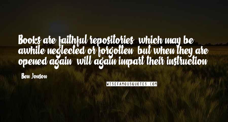 Ben Jonson Quotes: Books are faithful repositories, which may be awhile neglected or forgotten, but when they are opened again, will again impart their instruction.