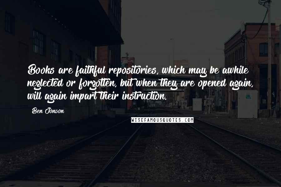 Ben Jonson Quotes: Books are faithful repositories, which may be awhile neglected or forgotten, but when they are opened again, will again impart their instruction.