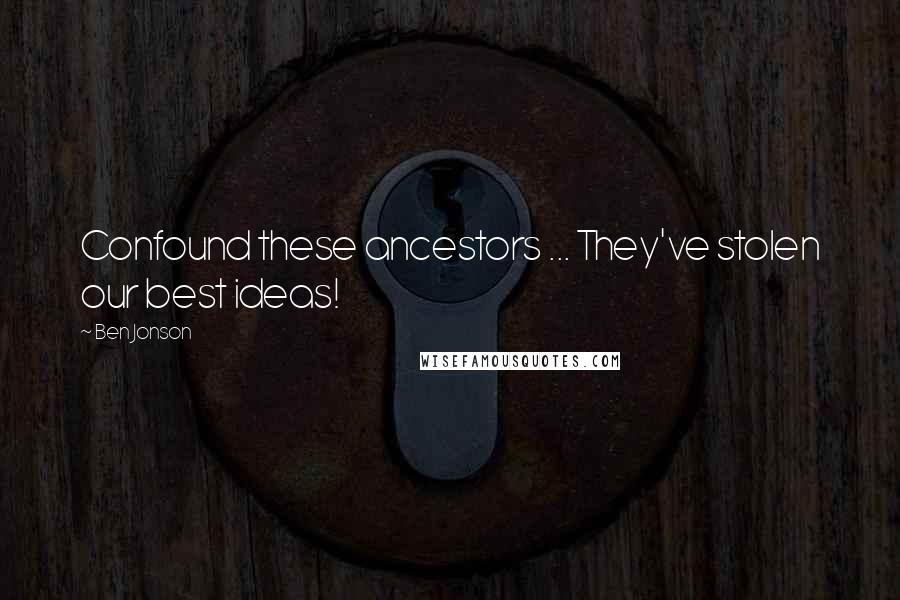 Ben Jonson Quotes: Confound these ancestors ... They've stolen our best ideas!