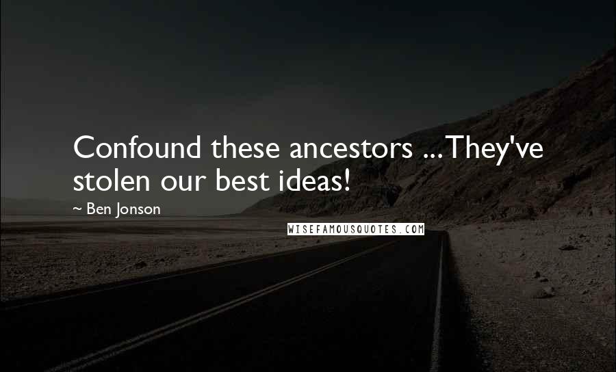 Ben Jonson Quotes: Confound these ancestors ... They've stolen our best ideas!