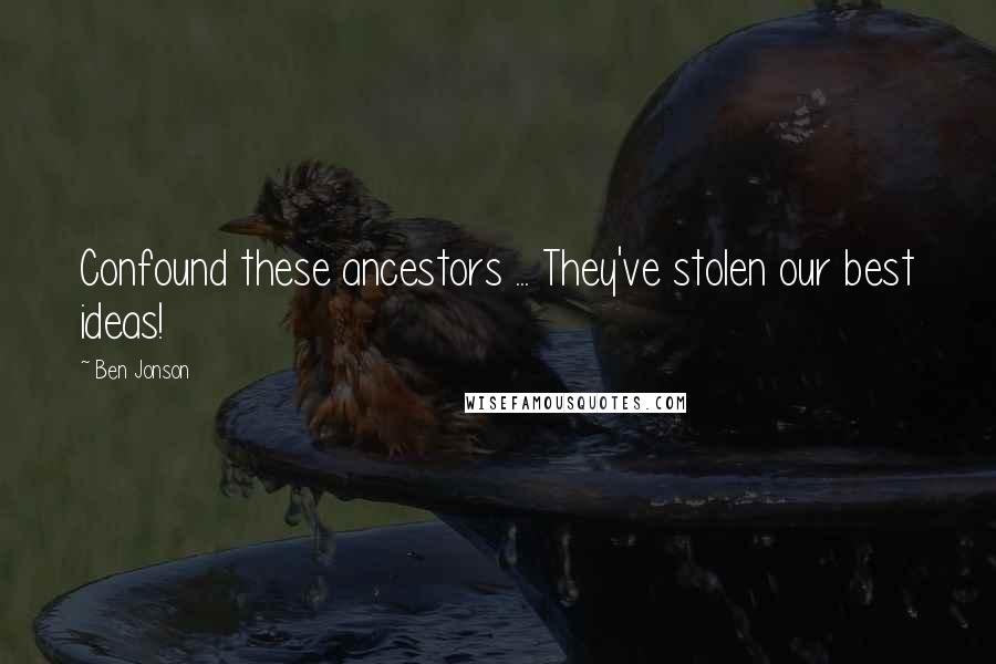 Ben Jonson Quotes: Confound these ancestors ... They've stolen our best ideas!