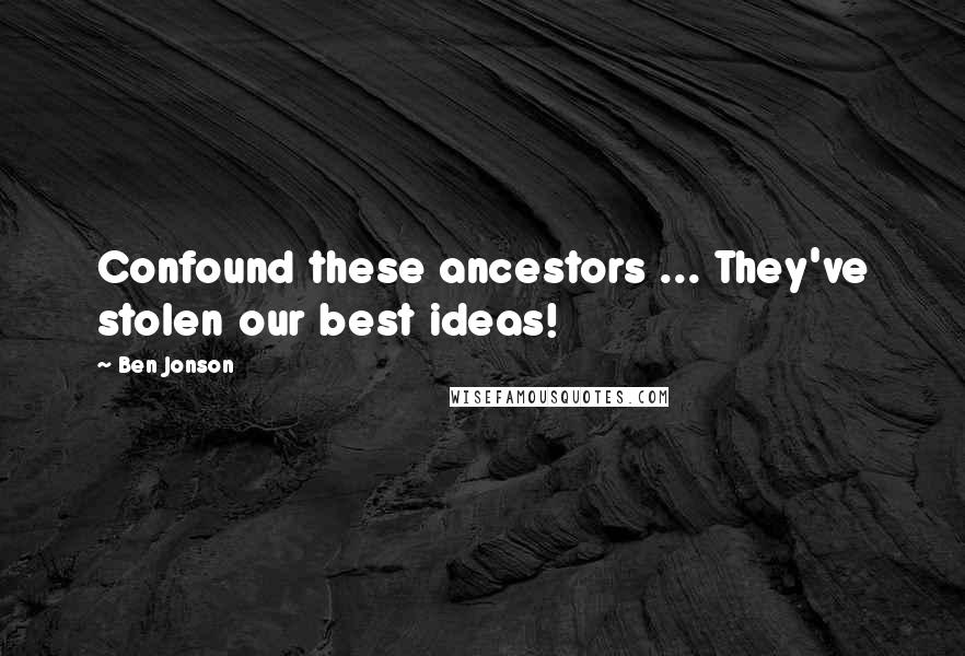 Ben Jonson Quotes: Confound these ancestors ... They've stolen our best ideas!