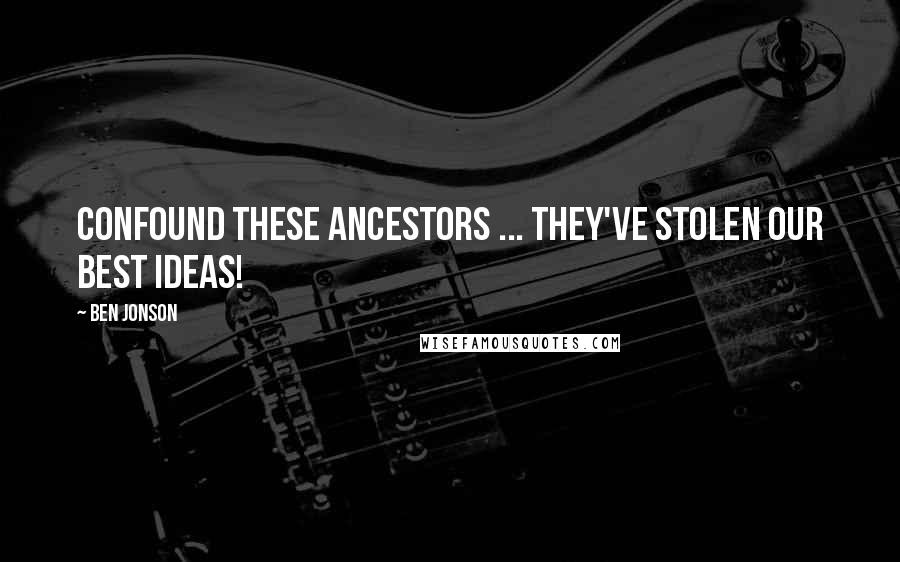 Ben Jonson Quotes: Confound these ancestors ... They've stolen our best ideas!