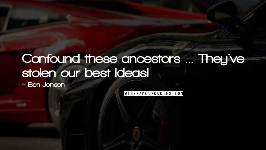 Ben Jonson Quotes: Confound these ancestors ... They've stolen our best ideas!