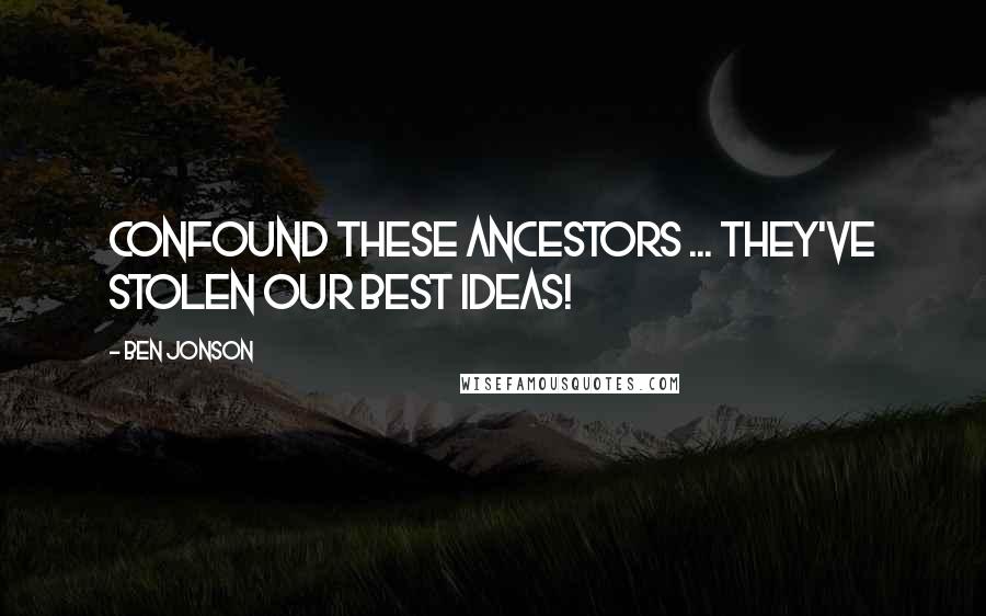 Ben Jonson Quotes: Confound these ancestors ... They've stolen our best ideas!