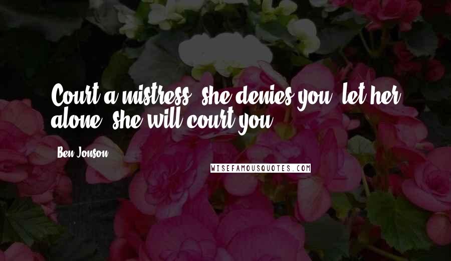 Ben Jonson Quotes: Court a mistress, she denies you; let her alone, she will court you.