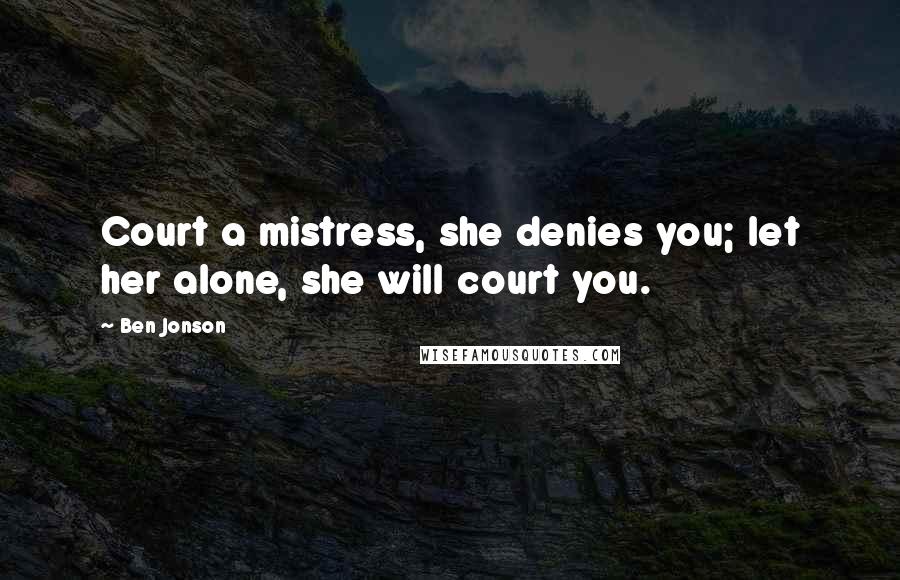 Ben Jonson Quotes: Court a mistress, she denies you; let her alone, she will court you.