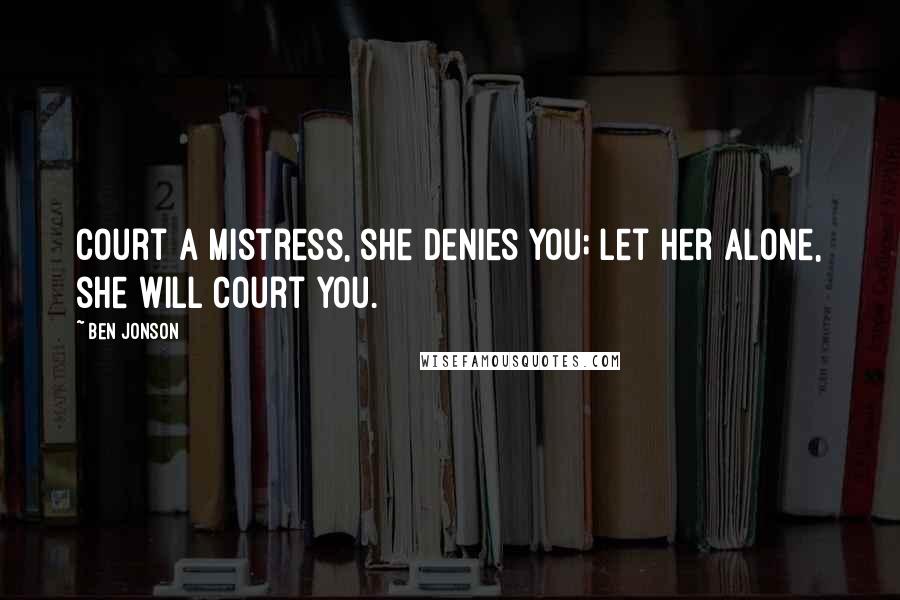Ben Jonson Quotes: Court a mistress, she denies you; let her alone, she will court you.