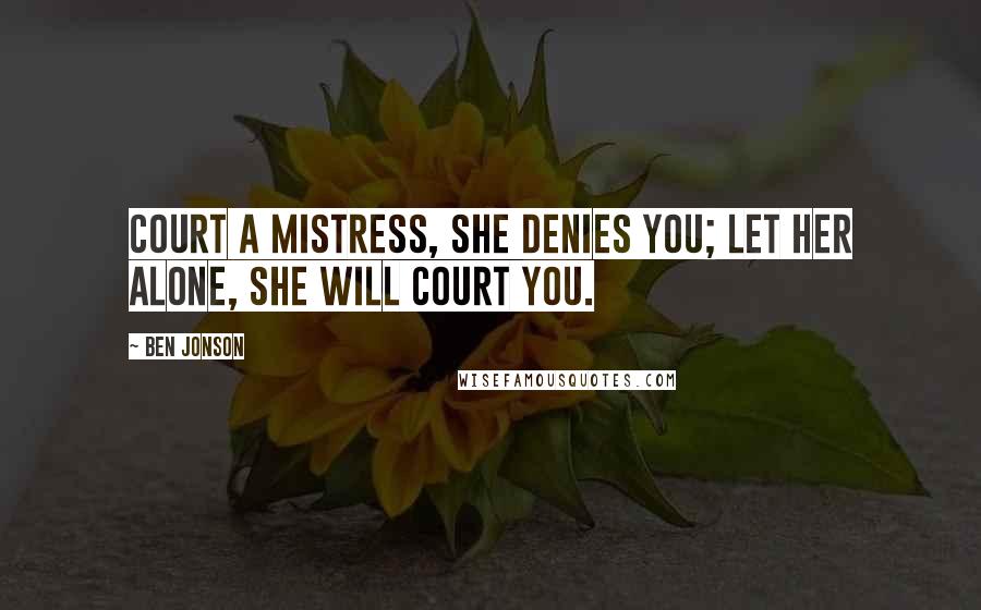 Ben Jonson Quotes: Court a mistress, she denies you; let her alone, she will court you.