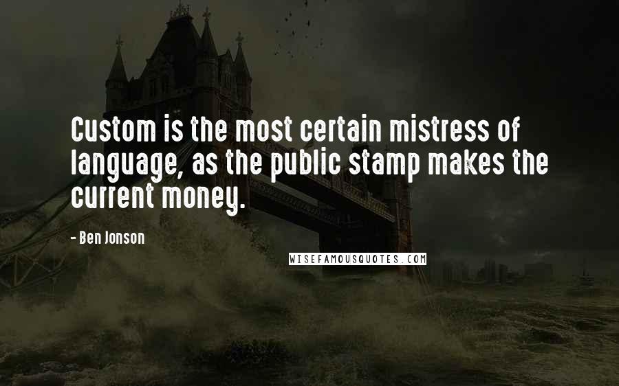 Ben Jonson Quotes: Custom is the most certain mistress of language, as the public stamp makes the current money.