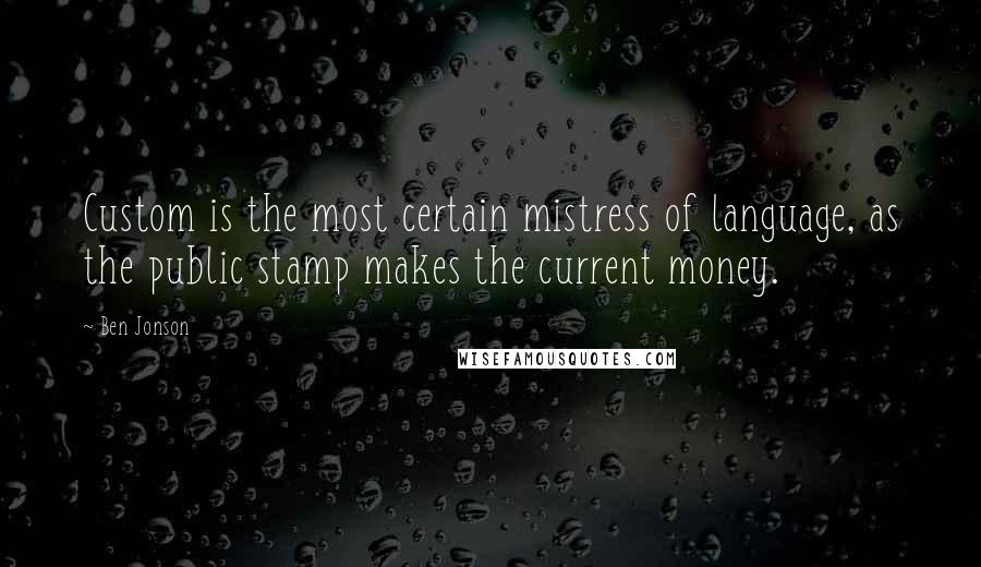 Ben Jonson Quotes: Custom is the most certain mistress of language, as the public stamp makes the current money.