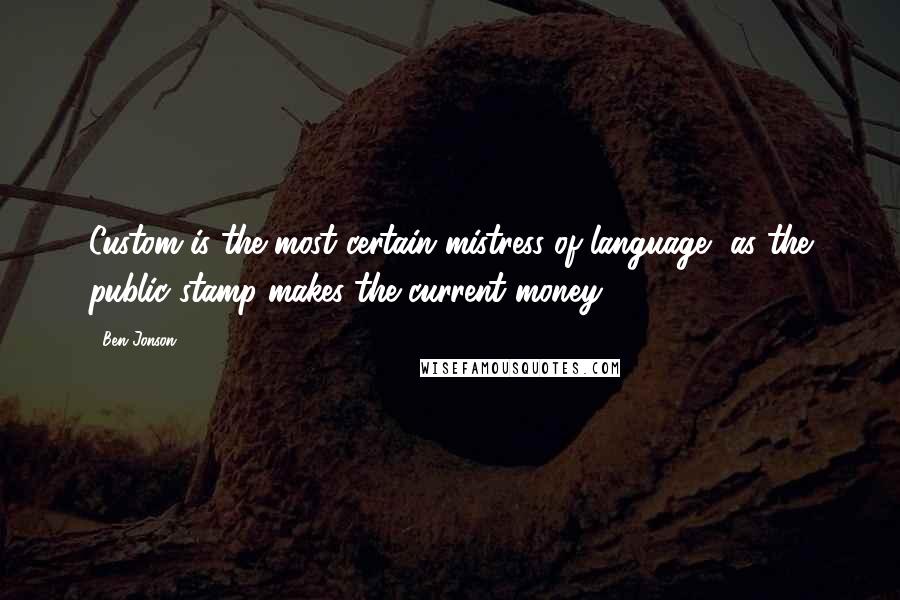 Ben Jonson Quotes: Custom is the most certain mistress of language, as the public stamp makes the current money.