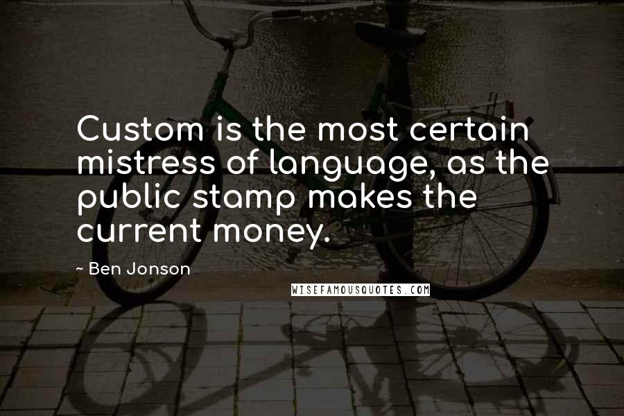 Ben Jonson Quotes: Custom is the most certain mistress of language, as the public stamp makes the current money.