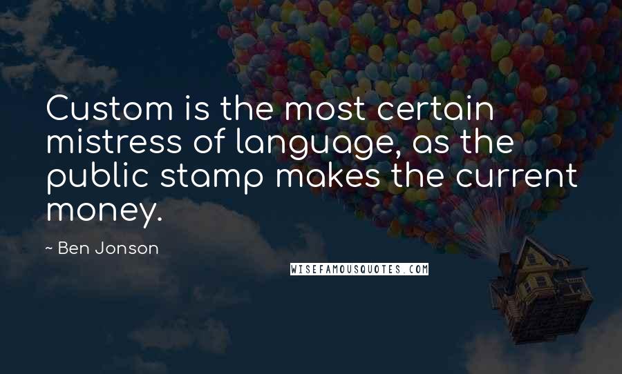 Ben Jonson Quotes: Custom is the most certain mistress of language, as the public stamp makes the current money.