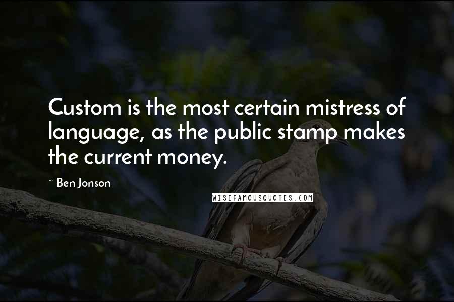 Ben Jonson Quotes: Custom is the most certain mistress of language, as the public stamp makes the current money.