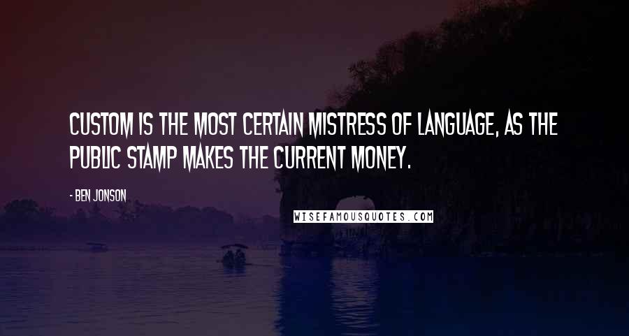 Ben Jonson Quotes: Custom is the most certain mistress of language, as the public stamp makes the current money.