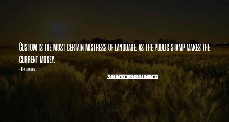 Ben Jonson Quotes: Custom is the most certain mistress of language, as the public stamp makes the current money.