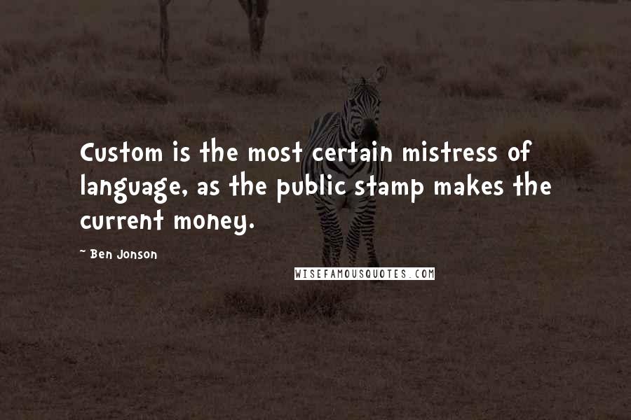 Ben Jonson Quotes: Custom is the most certain mistress of language, as the public stamp makes the current money.