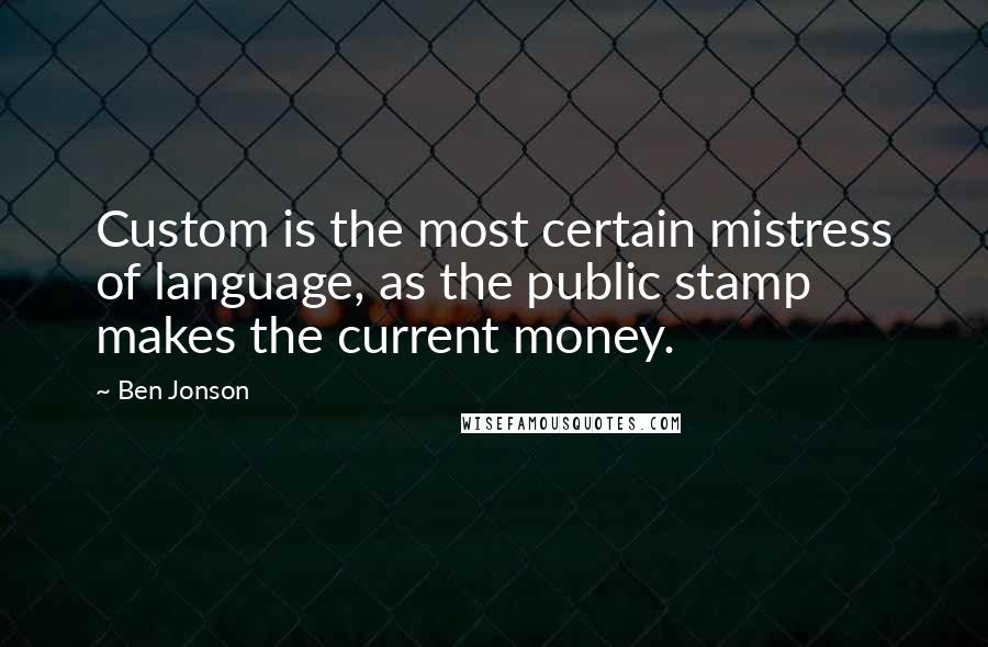 Ben Jonson Quotes: Custom is the most certain mistress of language, as the public stamp makes the current money.