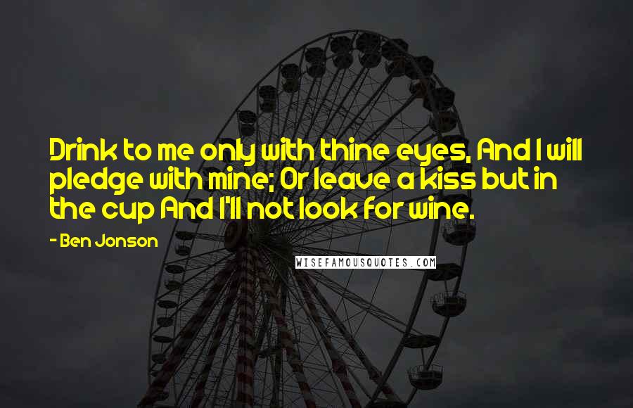 Ben Jonson Quotes: Drink to me only with thine eyes, And I will pledge with mine; Or leave a kiss but in the cup And I'll not look for wine.