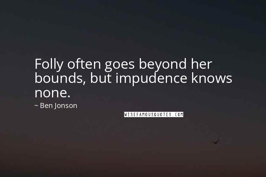 Ben Jonson Quotes: Folly often goes beyond her bounds, but impudence knows none.