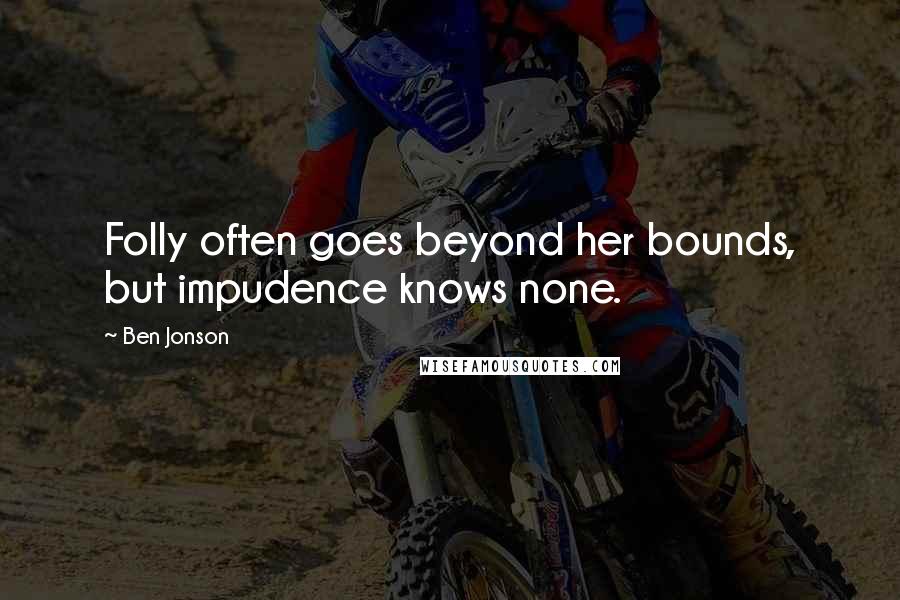 Ben Jonson Quotes: Folly often goes beyond her bounds, but impudence knows none.