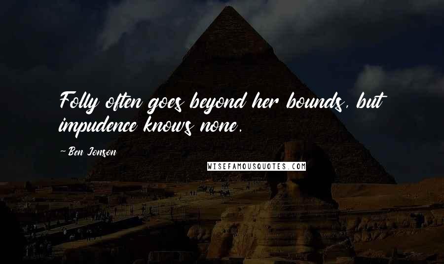 Ben Jonson Quotes: Folly often goes beyond her bounds, but impudence knows none.