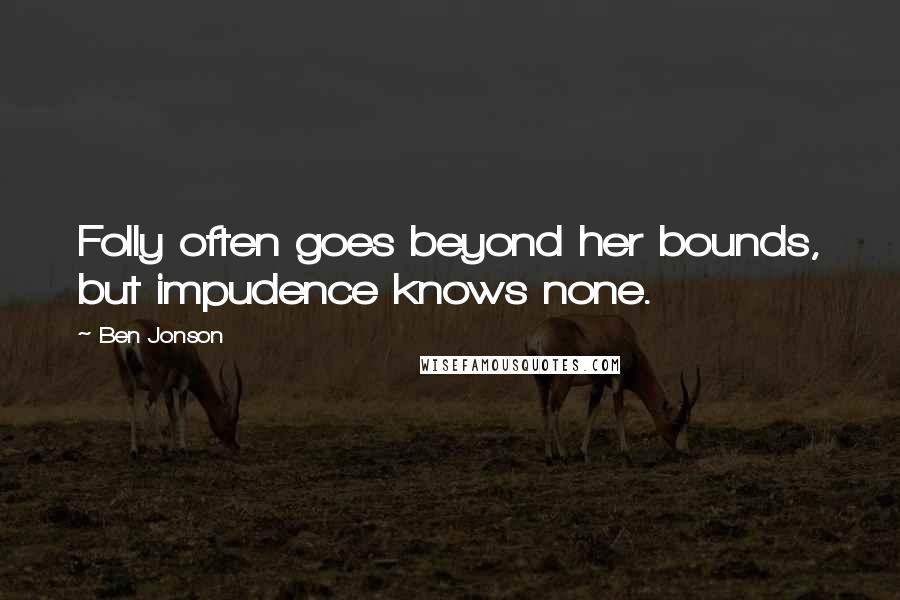 Ben Jonson Quotes: Folly often goes beyond her bounds, but impudence knows none.