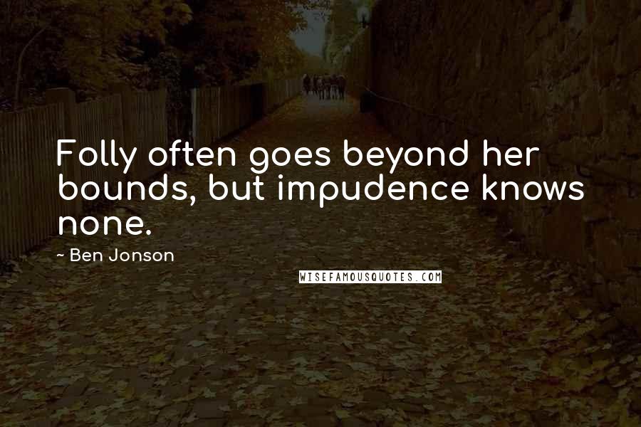 Ben Jonson Quotes: Folly often goes beyond her bounds, but impudence knows none.