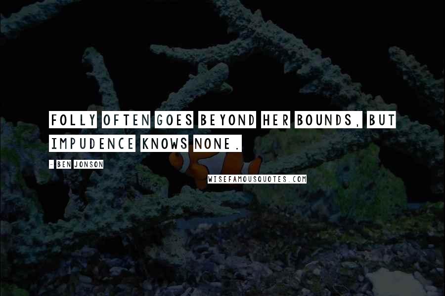 Ben Jonson Quotes: Folly often goes beyond her bounds, but impudence knows none.