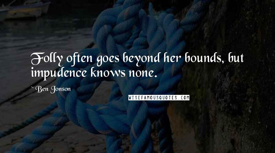 Ben Jonson Quotes: Folly often goes beyond her bounds, but impudence knows none.