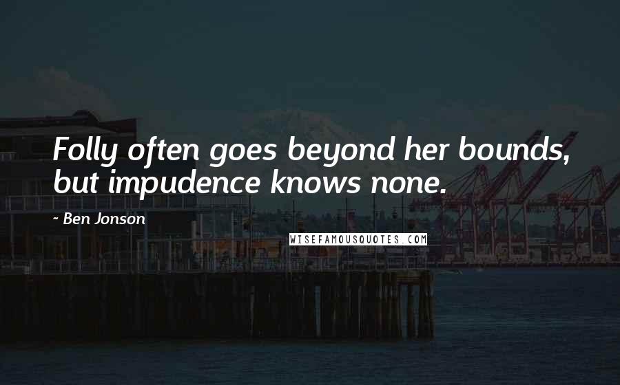 Ben Jonson Quotes: Folly often goes beyond her bounds, but impudence knows none.
