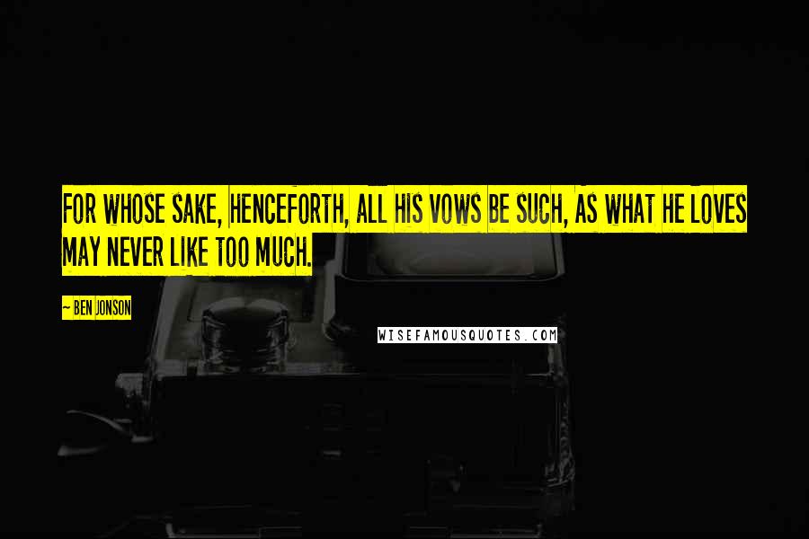 Ben Jonson Quotes: For whose sake, henceforth, all his vows be such, As what he loves may never like too much.