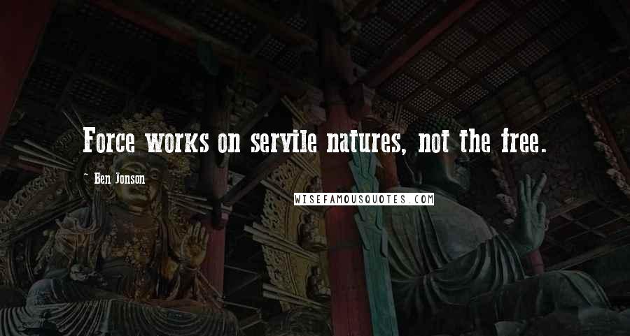 Ben Jonson Quotes: Force works on servile natures, not the free.