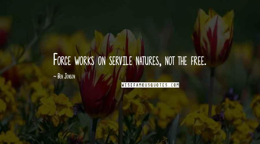 Ben Jonson Quotes: Force works on servile natures, not the free.