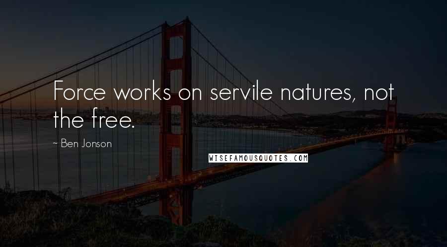 Ben Jonson Quotes: Force works on servile natures, not the free.