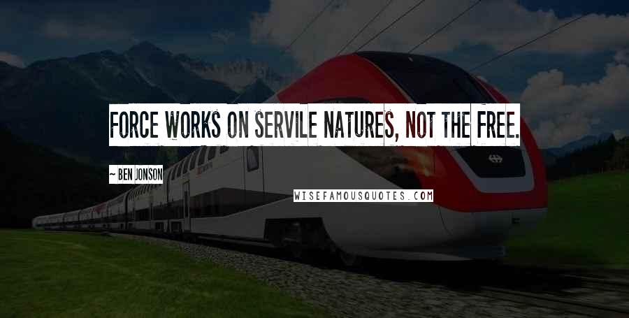 Ben Jonson Quotes: Force works on servile natures, not the free.