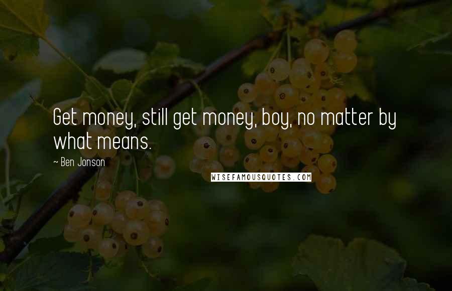 Ben Jonson Quotes: Get money, still get money, boy, no matter by what means.