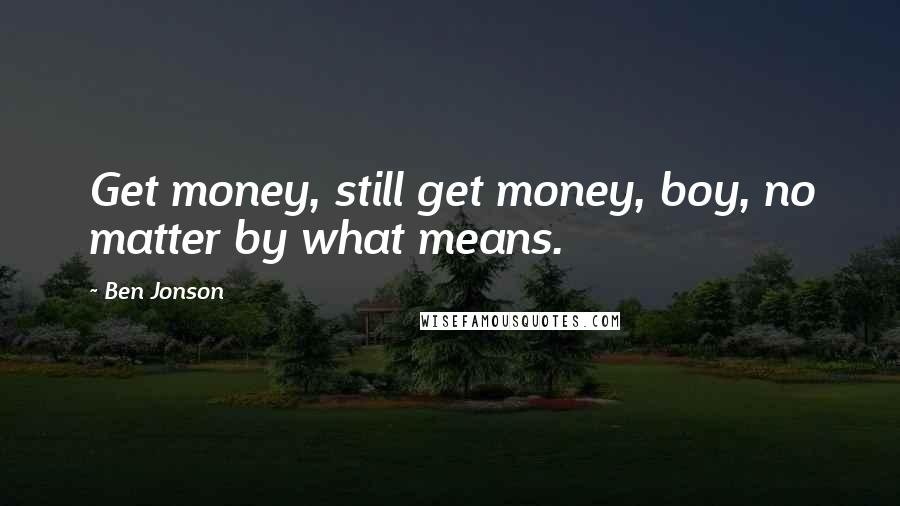 Ben Jonson Quotes: Get money, still get money, boy, no matter by what means.